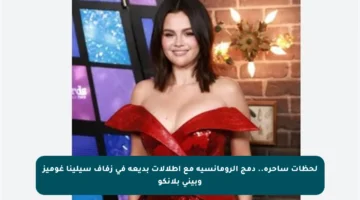 لحظات ساحرة.. دمج الرومانسية مع إطلالات بديعة في زفاف سيلينا غوميز وبيني بلانكو